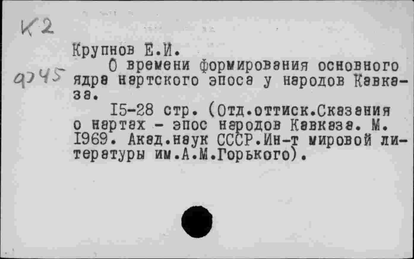 ﻿Крупнов Е.и.
О времени формирования основного ядре нэртского эпоса у народов Кавка за.
15-28 стр. (Отд.оттиск.Сказания о нартах - эпос народов Кавказе. М. 1969. Акад.неук СССР.Ин-т мировой ли терэтуры им.А.М.Горького).